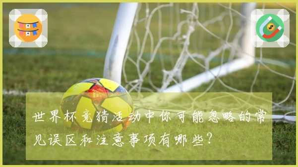 世界杯竞猜活动中你可能忽略的常见误区和注意事项有哪些?